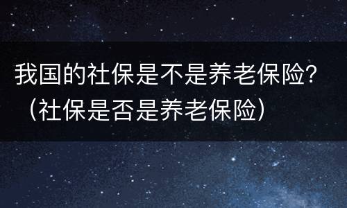 我国的社保是不是养老保险？（社保是否是养老保险）