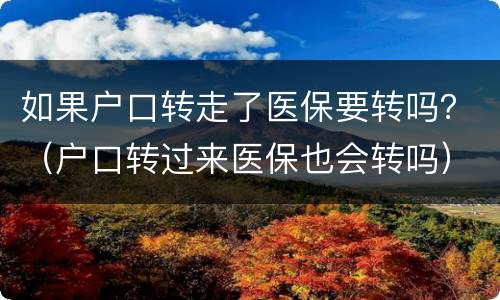 如果户口转走了医保要转吗？（户口转过来医保也会转吗）