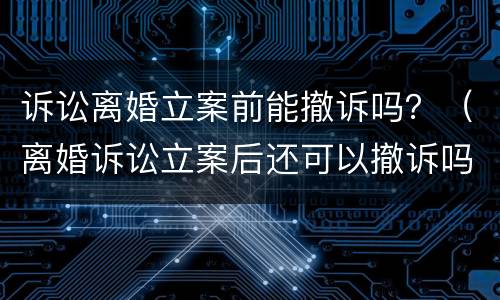 诉讼离婚立案前能撤诉吗？（离婚诉讼立案后还可以撤诉吗）