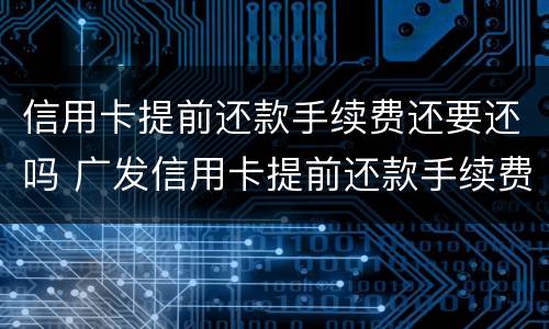 信用卡提前还款手续费还要还吗 广发信用卡提前还款手续费还要还吗