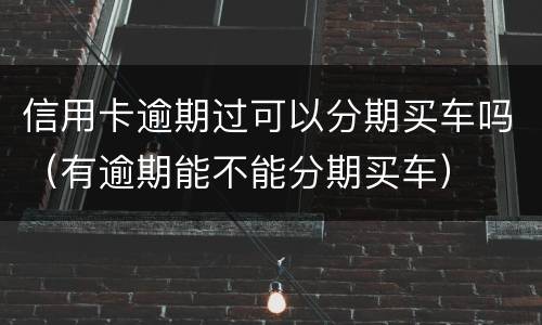 信用卡逾期过可以分期买车吗（有逾期能不能分期买车）