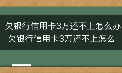 欠银行信用卡3万还不上怎么办 欠银行信用卡3万还不上怎么办呢