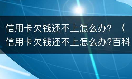 信用卡欠钱还不上怎么办？（信用卡欠钱还不上怎么办?百科）