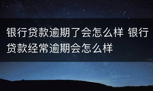 银行贷款逾期了会怎么样 银行贷款经常逾期会怎么样