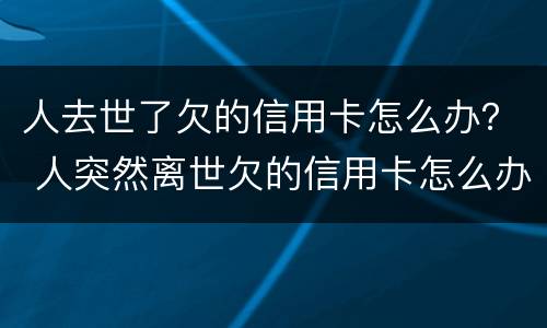 人去世了欠的信用卡怎么办？ 人突然离世欠的信用卡怎么办