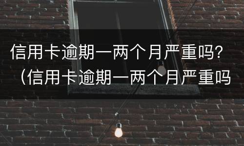 信用卡逾期一两个月严重吗？（信用卡逾期一两个月严重吗会怎么样）