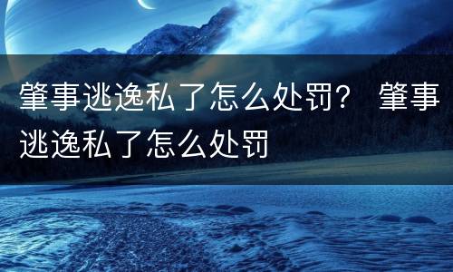 肇事逃逸私了怎么处罚？ 肇事逃逸私了怎么处罚