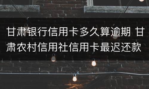 甘肃银行信用卡多久算逾期 甘肃农村信用社信用卡最迟还款日