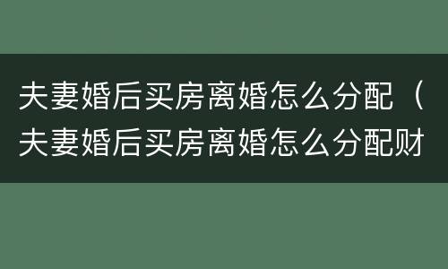 夫妻婚后买房离婚怎么分配（夫妻婚后买房离婚怎么分配财产）