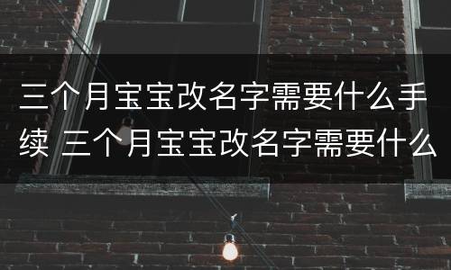 三个月宝宝改名字需要什么手续 三个月宝宝改名字需要什么手续呢