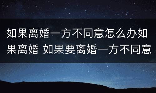 如果离婚一方不同意怎么办如果离婚 如果要离婚一方不同意怎么办