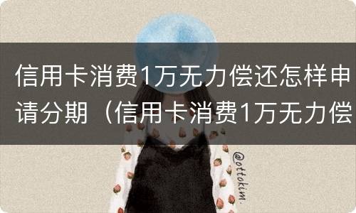 信用卡消费1万无力偿还怎样申请分期（信用卡消费1万无力偿还怎样申请分期还款）