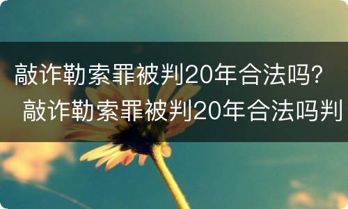 敲诈勒索罪被判20年合法吗？ 敲诈勒索罪被判20年合法吗判多少年