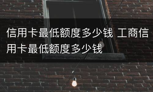 信用卡最低额度多少钱 工商信用卡最低额度多少钱