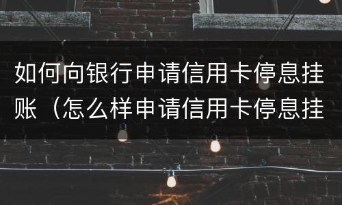 如何向银行申请信用卡停息挂账（怎么样申请信用卡停息挂账）