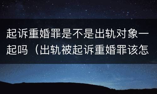 起诉重婚罪是不是出轨对象一起吗（出轨被起诉重婚罪该怎么应诉）