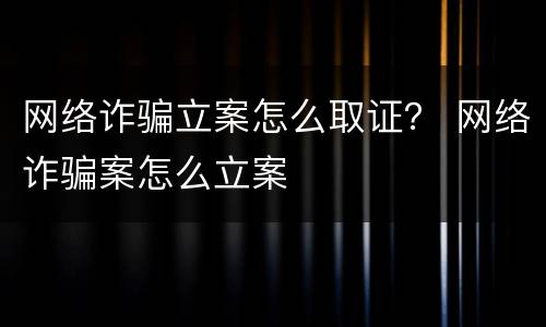 网络诈骗立案怎么取证？ 网络诈骗案怎么立案