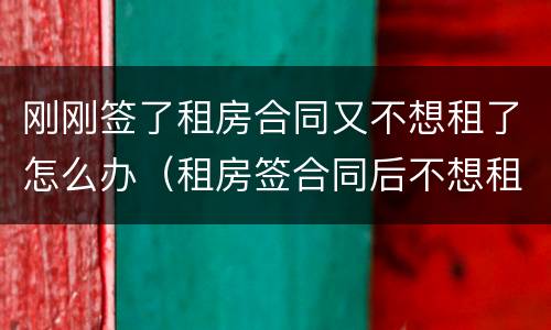 刚刚签了租房合同又不想租了怎么办（租房签合同后不想租了怎么办）