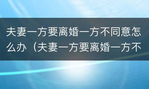 夫妻一方要离婚一方不同意怎么办（夫妻一方要离婚一方不同意怎么办手续）