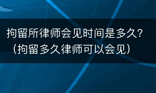 拘留所律师会见时间是多久？（拘留多久律师可以会见）