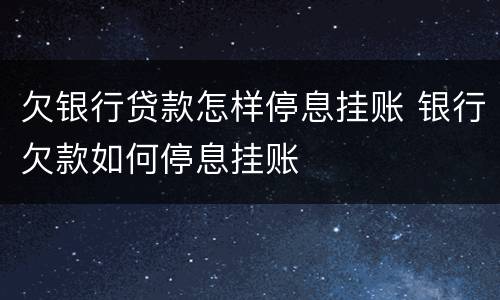 欠银行贷款怎样停息挂账 银行欠款如何停息挂账