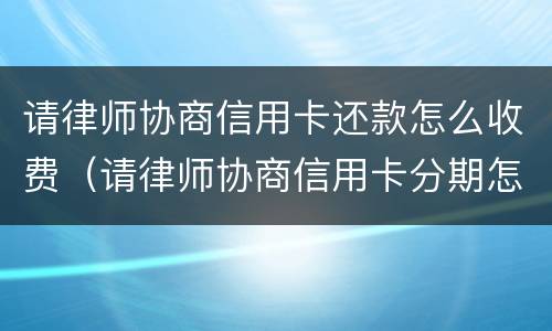 请律师协商信用卡还款怎么收费（请律师协商信用卡分期怎么收费）