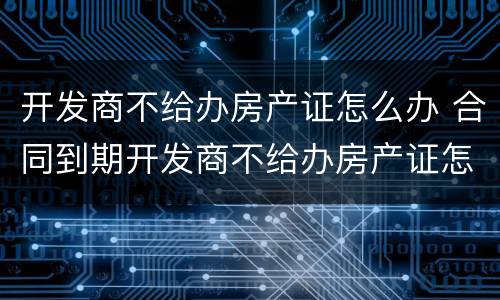 开发商不给办房产证怎么办 合同到期开发商不给办房产证怎么办