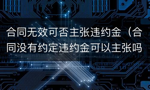 合同无效可否主张违约金（合同没有约定违约金可以主张吗）