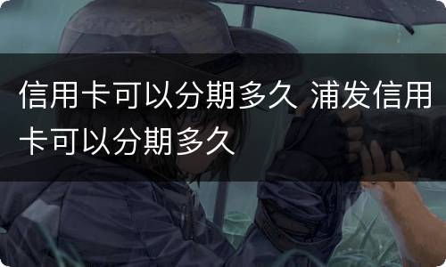 信用卡可以分期多久 浦发信用卡可以分期多久