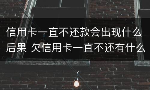 信用卡一直不还款会出现什么后果 欠信用卡一直不还有什么后果
