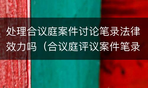 处理合议庭案件讨论笔录法律效力吗（合议庭评议案件笔录）