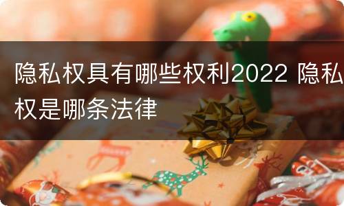 隐私权具有哪些权利2022 隐私权是哪条法律