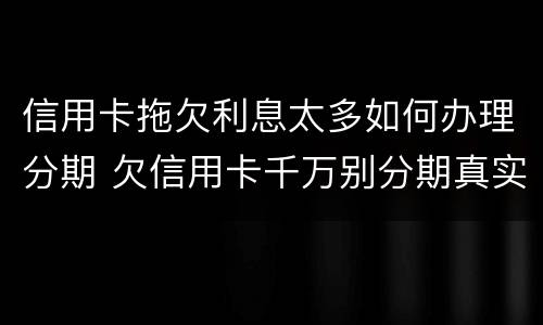 信用卡拖欠利息太多如何办理分期 欠信用卡千万别分期真实利率