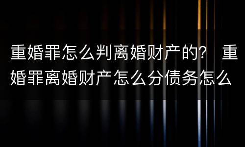 重婚罪怎么判离婚财产的？ 重婚罪离婚财产怎么分债务怎么算