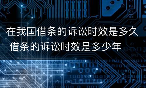 在我国借条的诉讼时效是多久 借条的诉讼时效是多少年