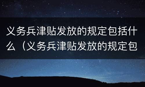 义务兵津贴发放的规定包括什么（义务兵津贴发放的规定包括什么呢）