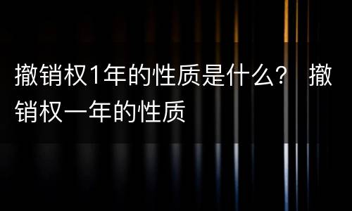 撤销权1年的性质是什么？ 撤销权一年的性质