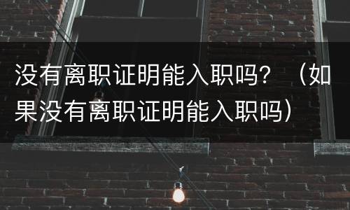 没有离职证明能入职吗？（如果没有离职证明能入职吗）