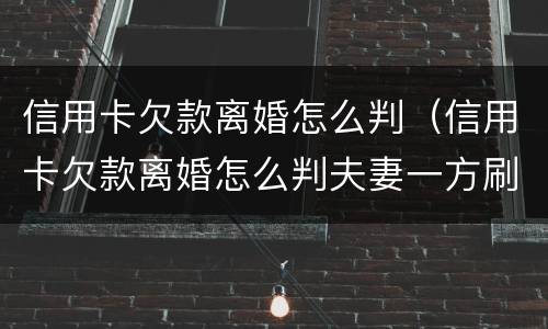 信用卡欠款离婚怎么判（信用卡欠款离婚怎么判夫妻一方刷别人信用卡被起诉）