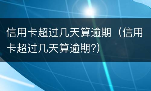 信用卡超过几天算逾期（信用卡超过几天算逾期?）