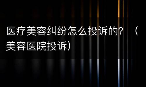 医疗美容纠纷怎么投诉的？（美容医院投诉）