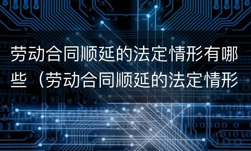 劳动合同顺延的法定情形有哪些（劳动合同顺延的法定情形有哪些内容）