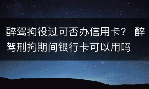 醉驾拘役过可否办信用卡？ 醉驾刑拘期间银行卡可以用吗