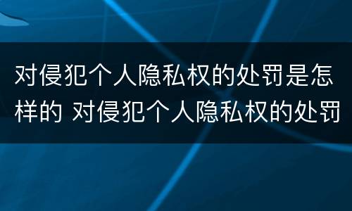 对侵犯个人隐私权的处罚是怎样的 对侵犯个人隐私权的处罚是怎样的处理