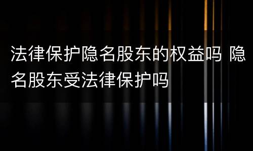 法律保护隐名股东的权益吗 隐名股东受法律保护吗