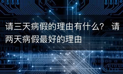 请三天病假的理由有什么？ 请两天病假最好的理由