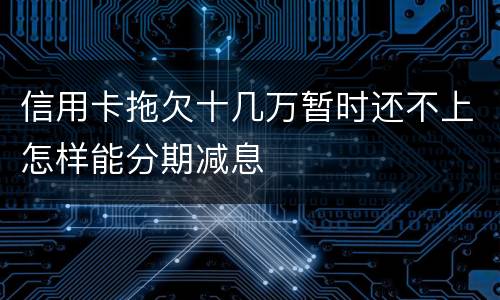 信用卡拖欠十几万暂时还不上怎样能分期减息