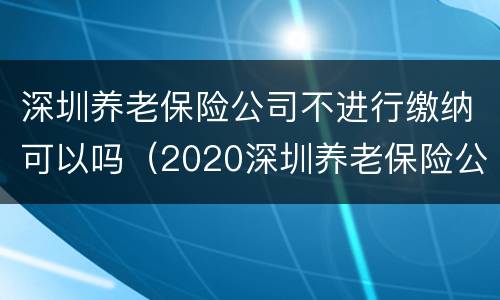 深圳养老保险公司不进行缴纳可以吗（2020深圳养老保险公司不缴纳,只缴纳个人的）