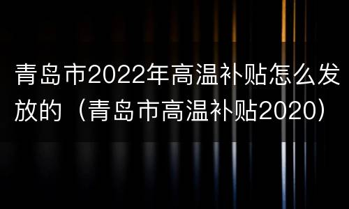 青岛市2022年高温补贴怎么发放的（青岛市高温补贴2020）