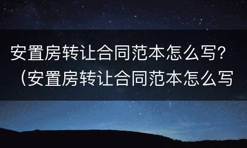 安置房转让合同范本怎么写？（安置房转让合同范本怎么写才有效）